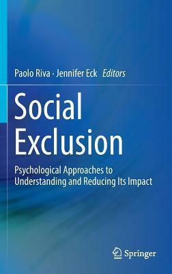 Social Exclusion: Psychological Approaches to Understanding and Reducing Its Impact by Jennifer Eck, Paolo Riva
