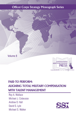 Paid to Perform: Aligning Total Military Compensation with Talent Management: Aligning Total Military Compensation with Talent Management, Vol. 8 by Roy A. Wallace, Michael J. Colarusso