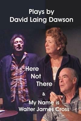 Here Not There and My Name Is Walter James Cross - Two Plays by David Laing Dawson