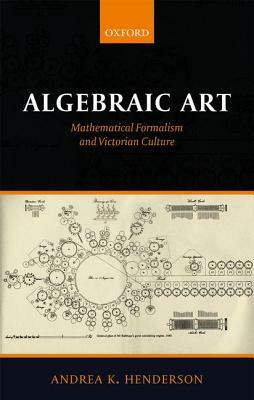 Algebraic Art: Mathematical Formalism and Victorian Culture by Andrea K. Henderson