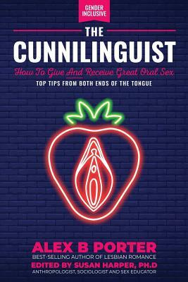 The Cunnilinguist: How To Give And Receive Great Oral Sex: Top tips from both ends of the tongue by Porter B. Alex