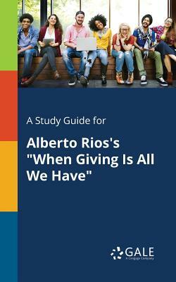 A Study Guide for Alberto Rios's When Giving Is All We Have by Cengage Learning Gale