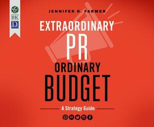 Extraordinary PR, Ordinary Budget: A Strategy Guide by Jennifer R. Farmer