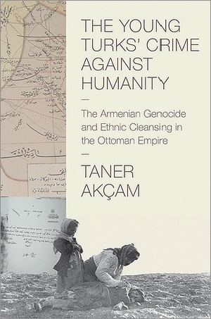 The Young Turks' Crime Against Humanity: The Armenian Genocide and Ethnic Cleansing in the Ottoman Empire by Taner Akçam