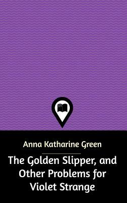 The Golden Slipper, and Other Problems for Violet Strange by Anna Katharine Green
