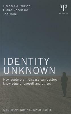 Identity Unknown: How acute brain disease can destroy knowledge of oneself and others by Claire Robertson, Barbara A. Wilson, Joe Mole