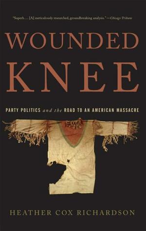 Wounded Knee: Party Politics and the Road to an American Massacre by Heather Cox Richardson