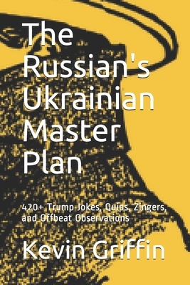 The Russian's Ukrainian Master Plan: 420+ Trump Jokes, Quips, Zingers, and Offbeat Observations by Kevin Griffin