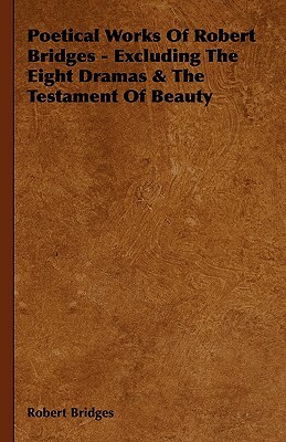 Poetical Works Of Robert Bridges - Excluding The Eight Dramas & The Testament Of Beauty by Robert Bridges