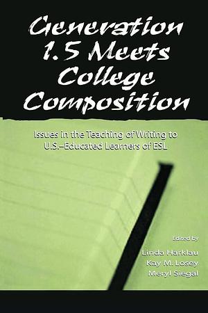 Generation 1.5 Meets College Composition: Issues in the Teaching of Writing to U.S.-educated Learners of ESL by Meryl Siegal, Linda Harklau, Kay M. Losey