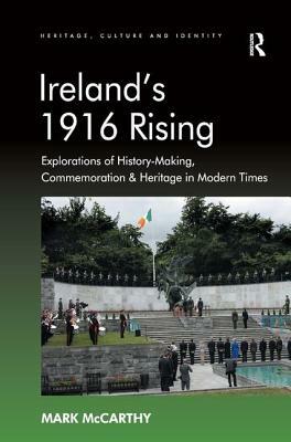 Ireland's 1916 Rising: Explorations of History-Making, Commemoration & Heritage in Modern Times by Mark McCarthy