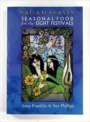 Pagan Feasts: Seasonal Food For The Eight Festivals by Sue Phillips, Anna Franklin