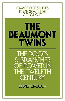 The Beaumont Twins: The Roots and Branches of Power in the Twelfth Century by David Crouch