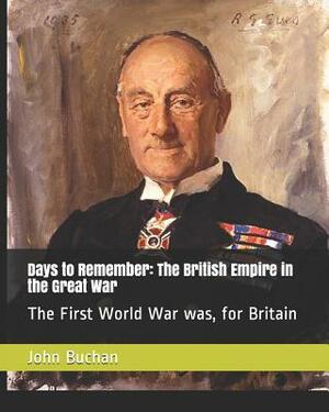 Days to Remember: The British Empire in the Great War: The First World War Was, for Britain by Henry Newbolt, John Buchan