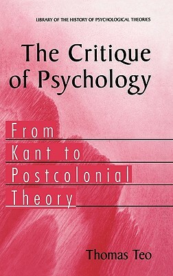 The Critique of Psychology: From Kant to Postcolonial Theory by Thomas Teo