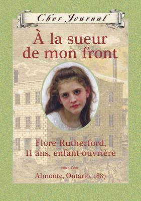 À la sueur de mon front: Flore Rutherford, 11 ans, enfant-ouvrière, Almonte, Ontario, 1887 by Sarah Ellis