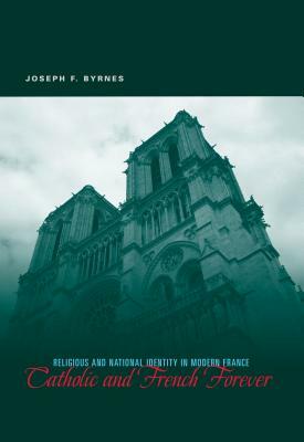 Catholic and French Forever: Religious and National Identity in Modern France by Joseph F. Byrnes