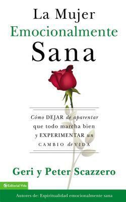 La Mujer Emocionalmente Sana: Cómo Dejar de Aparentar Que Todo Marcha Bien Y Experimentar Un Cambio de Vida = Emotionally Healthy Woman by Geri Scazzero, Peter Scazzero