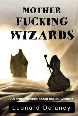 Motherfucking Wizards: An erotic novella about sexual wizards by Leonard Delaney