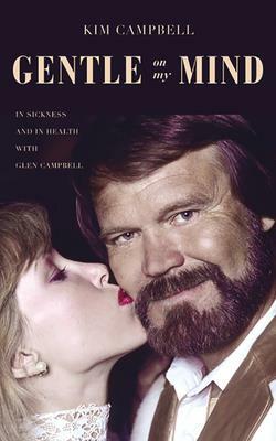 Gentle on My Mind: In Sickness and in Health with Glen Campbell by Kim Campbell