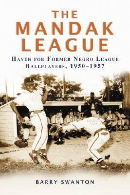 The Mandak League: Haven for Former Negro League Ballplayers, 1950-1957 by Barry Swanton