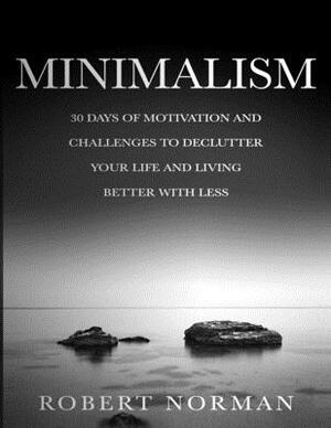 Minimalism: 30 Days of Motivation and Challenges to Declutter Your Life and Live Better With Less by Robert Norman