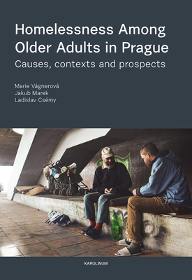 Homelessness Among Older Adults in Prague: Causes, Contexts and Prospects by Ladislav Csémy, Jakub Marek, Marie Vágnerová