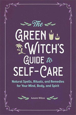 The Green Witch's Guide to Self-Care: Natural Spells, Rituals, and Remedies for Your Mind, Body, and Spirit by Autumn Willow