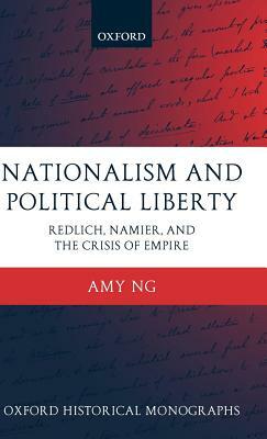Nationalism and Political Liberty: Redlich, Namier, and the Crisis of Empire by Amy Ng
