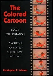 The Colored Cartoon: Black Representation in American Animated Short Films, 1907-1954 by Christopher P. Lehman