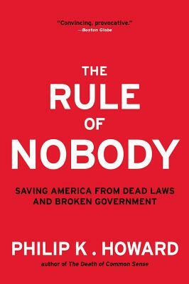 The Rule of Nobody: Saving America from Dead Laws and Broken Government by Philip K. Howard