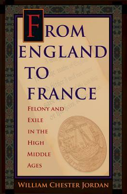 From England to France: Felony and Exile in the High Middle Ages by William Chester Jordan