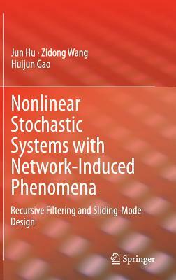 Nonlinear Stochastic Systems with Network-Induced Phenomena: Recursive Filtering and Sliding-Mode Design by Zidong Wang, Jun Hu, Huijun Gao