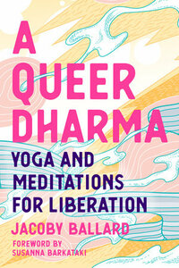 A Queer Dharma: Yoga and Meditations for Liberation by Jacoby Ballard