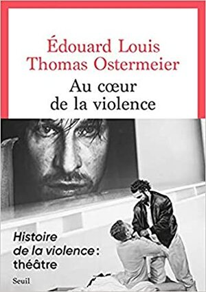 Au coeur de la violence by Édouard Louis, Thomas Ostermeier