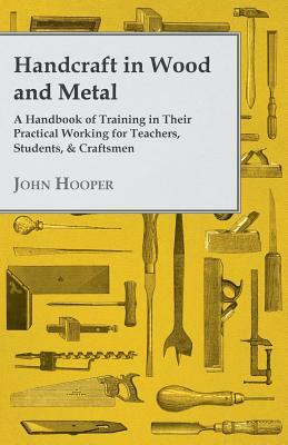 Handcraft in Wood and Metal - A Handbook of Training in Their Practical Working for Teachers, Students, & Craftsmen by John Hooper