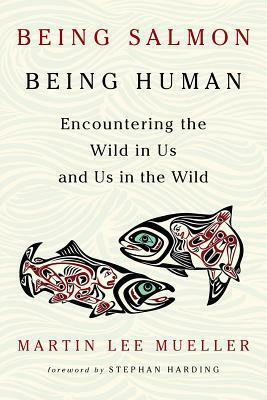 Being Salmon, Being Human: Encountering the Wild in Us and Us in the Wild by Martin Lee Mueller