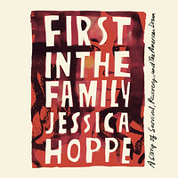 First in the Family: A Story of Survival, Recovery, and the American Dream by Jessica Hoppe