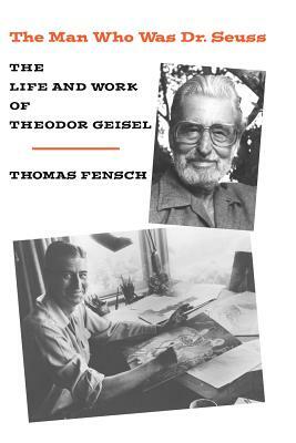 The Man Who Was Dr. Seuss: The Life and Work of Theodor Geisel by Thomas Fensch