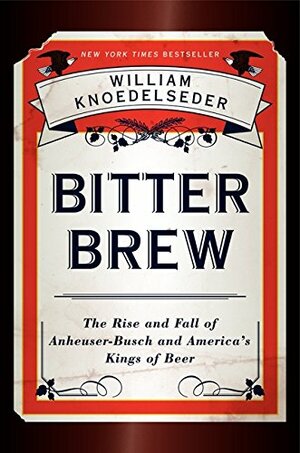 Bitter Brew: The Rise and Fall of Anheuser-Busch and America's Kings of Beer by William Knoedelseder