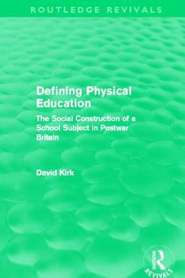 Defining Physical Education (Routledge Revivals): The Social Construction of a School Subject in Postwar Britain by David Kirk