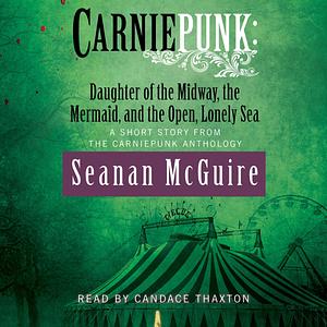 Carniepunk: Daughter of the Midway, the Mermaid, and the Open, Lonely Sea by Seanan McGuire