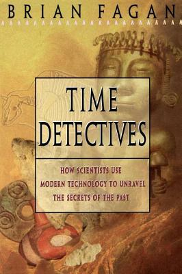 Time Detectives: How Archaeologist Use Technology to Recapture the Past by Brian Fagan