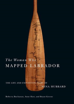 The Woman Who Mapped Labrador: The Life and Expedition Diary of Mina Hubbard by Anne Hart, Mina Benson Hubbard