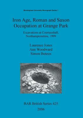 Iron Age, Roman and Saxon Occupation at Grange Park: Excavations at Courteenhall, Northamptonshire, 1999 by Ann Woodward, Simon Buteux, Laurence Jones