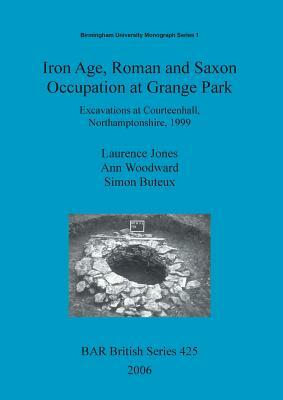 Iron Age, Roman and Saxon Occupation at Grange Park: Excavations at Courteenhall, Northamptonshire, 1999 by Ann Woodward, Laurence Jones, Simon Buteux