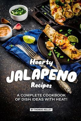 Hearty Jalapeno Recipes: A Complete Cookbook of Dish Ideas with HEAT! by Thomas Kelly