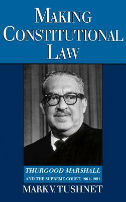 Making Constitutional Law: Thurgood Marshall and the Supreme Court, 1961-1991 by Mark Tushnet