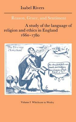 Reason, Grace, and Sentiment: Volume 1, Whichcote to Wesley: A Study of the Language of Religion and Ethics in England 1660-1780 by Isabel Rivers