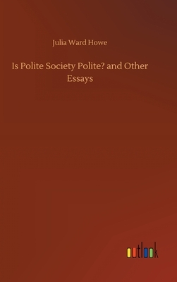 Is Polite Society Polite? and Other Essays by Julia Ward Howe